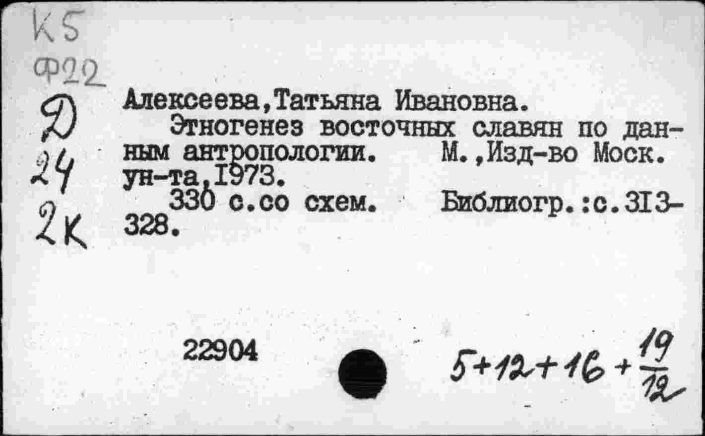 ﻿US'
2)
Алексеева,Татьяна Ивановна.
Этногенез восточных славян по данным антропологии ун-та,1973.
330 с.со схем 328.
M.,Изд-во Моск.
Библиогр.: с. 313-
22904
